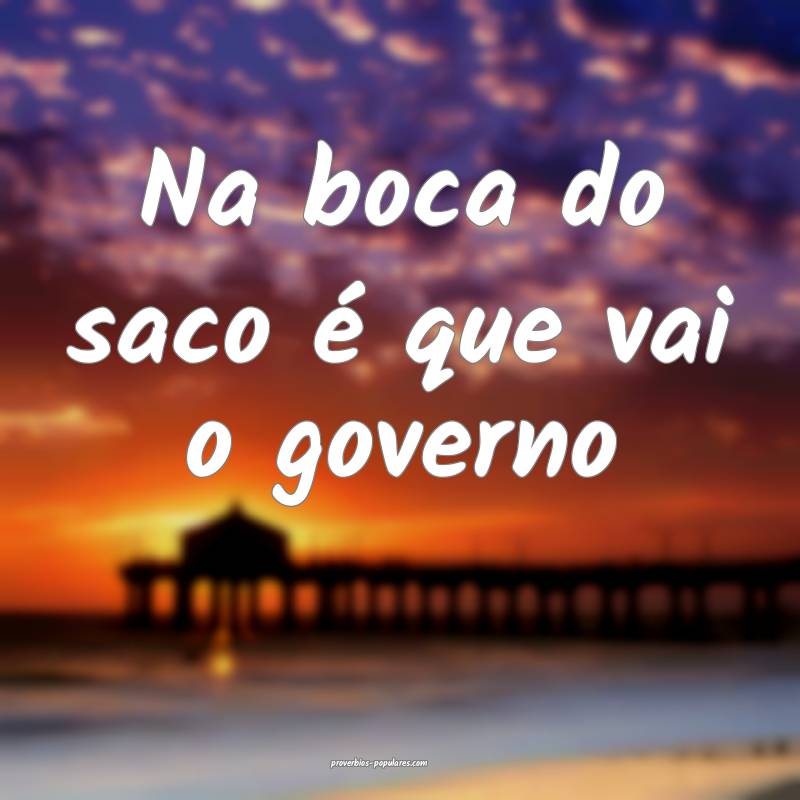 Na boca do saco é que vai o governo...