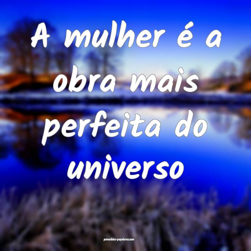 A mulher é a obra mais perfeita do universo ...