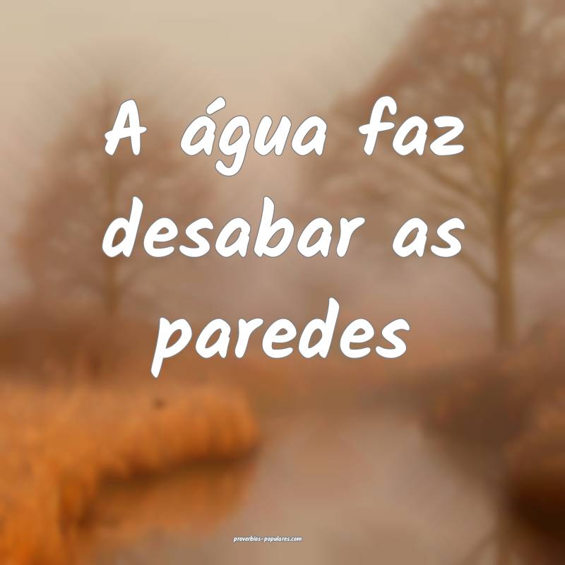 A água faz desabar as paredes ...