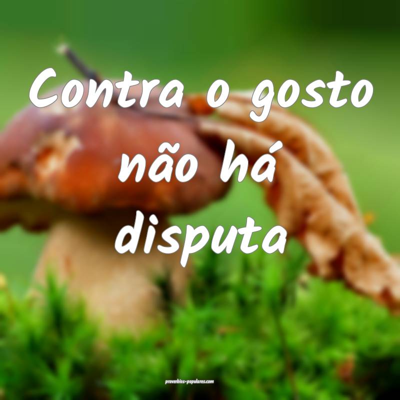 Contra o gosto não há disputa...