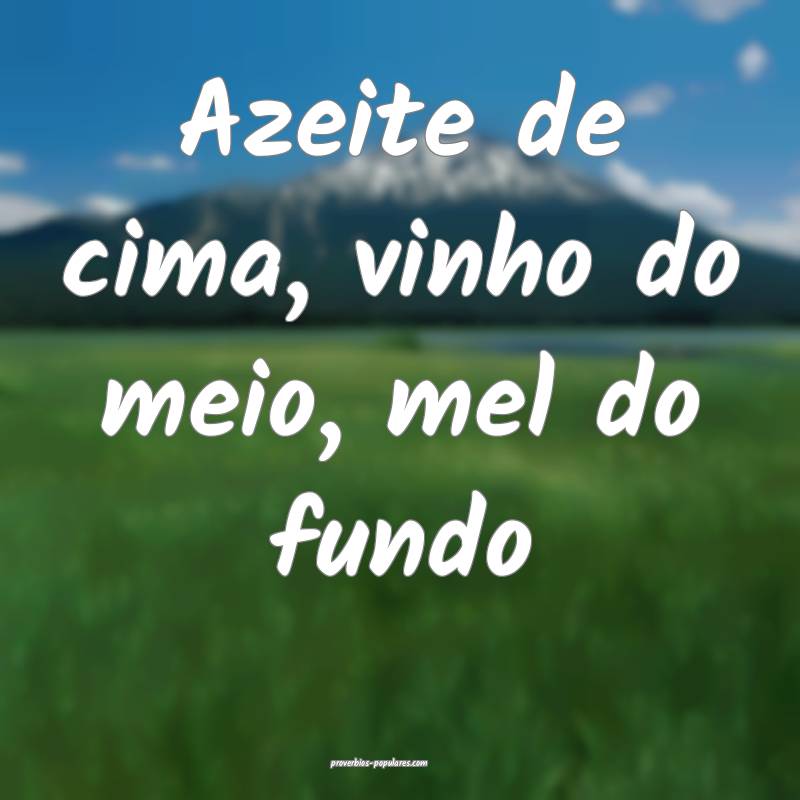 Azeite de cima, vinho do meio, mel do fundo...