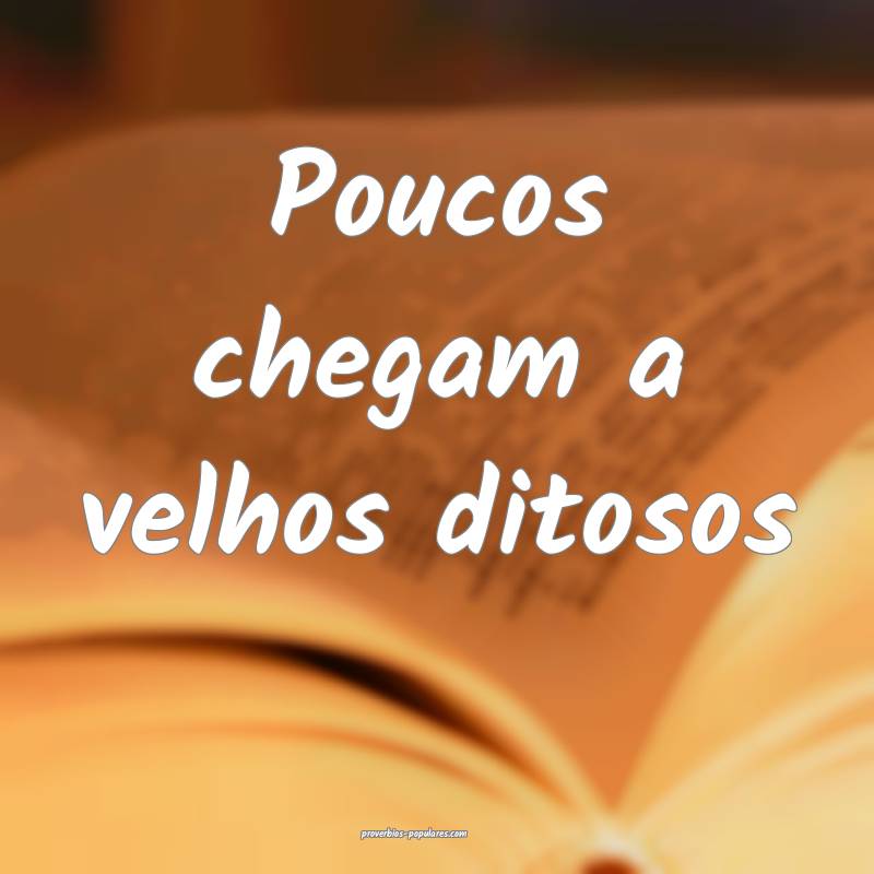 Poucos chegam a velhos ditosos...