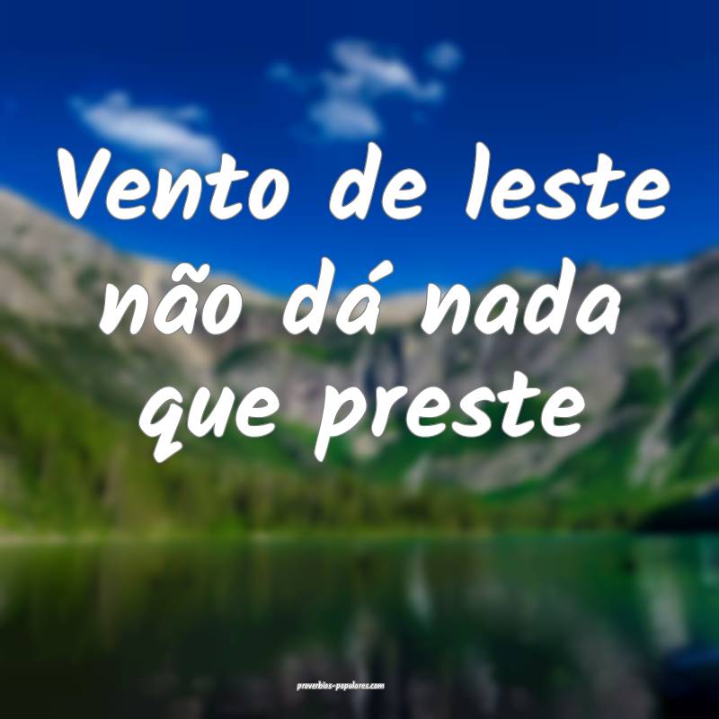 Vento de leste não dá nada que preste ...