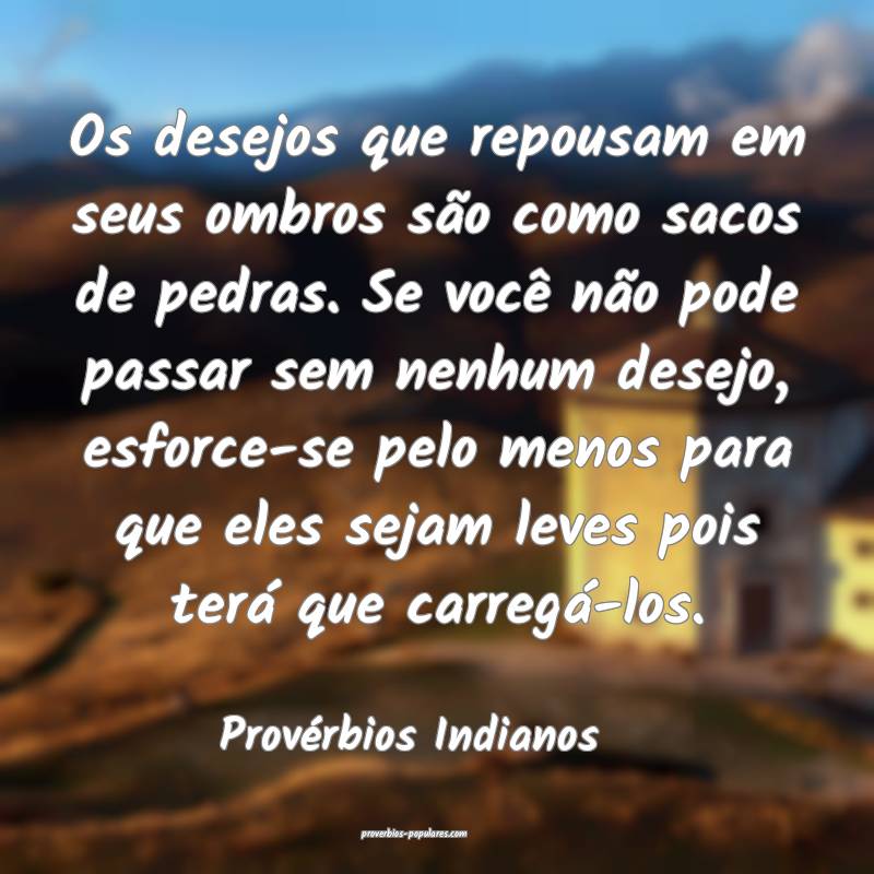 Os desejos que repousam em seus ombros são como sacos de pedras. Se v...