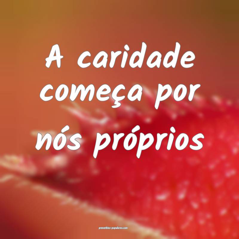 A caridade começa por nós próprios 
...