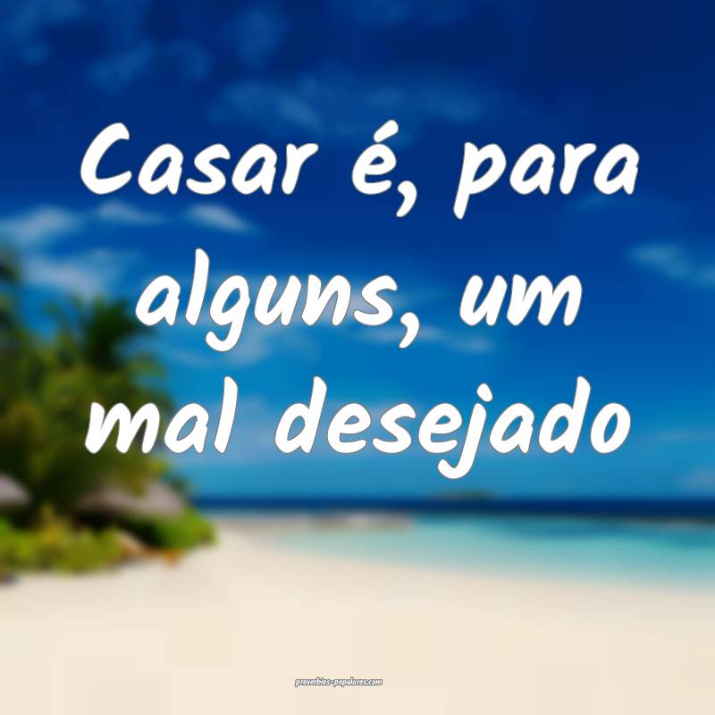 Casar é, para alguns, um mal desejado...