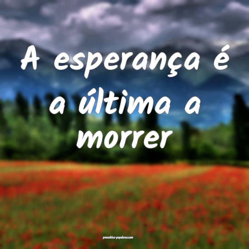 A esperança é a última a morrer 
...