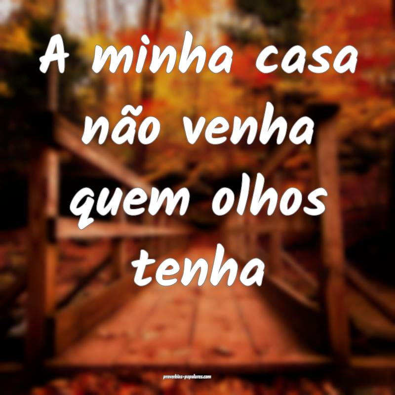 A minha casa não venha quem olhos tenha...