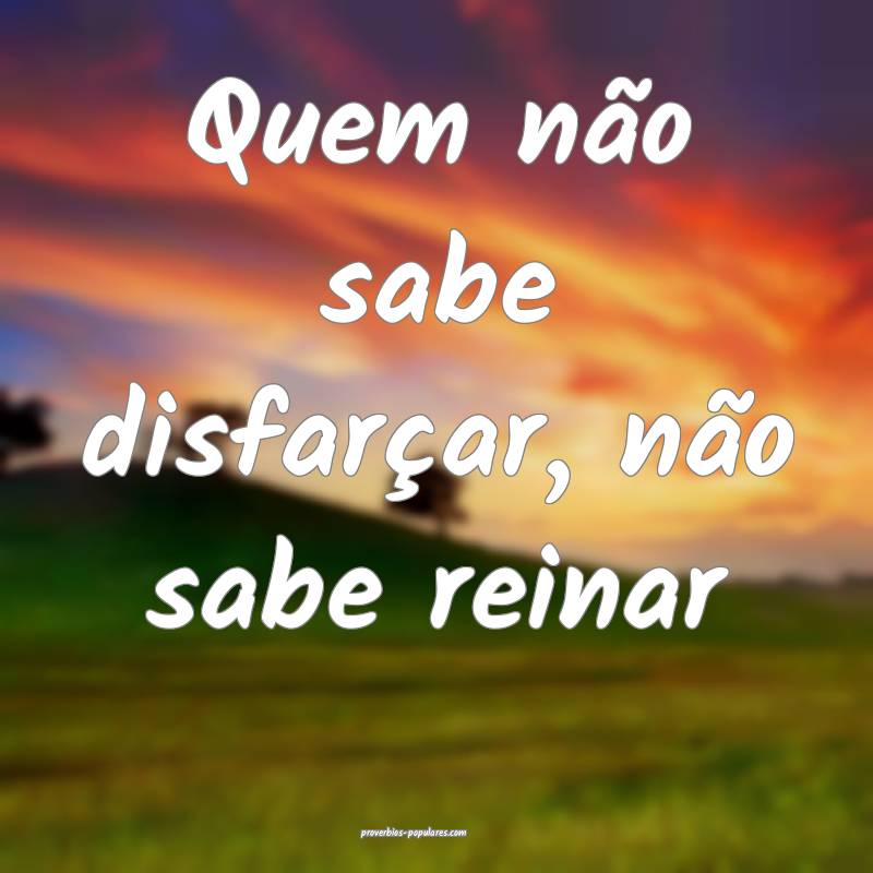 Quem não sabe disfarçar, não sabe reinar...