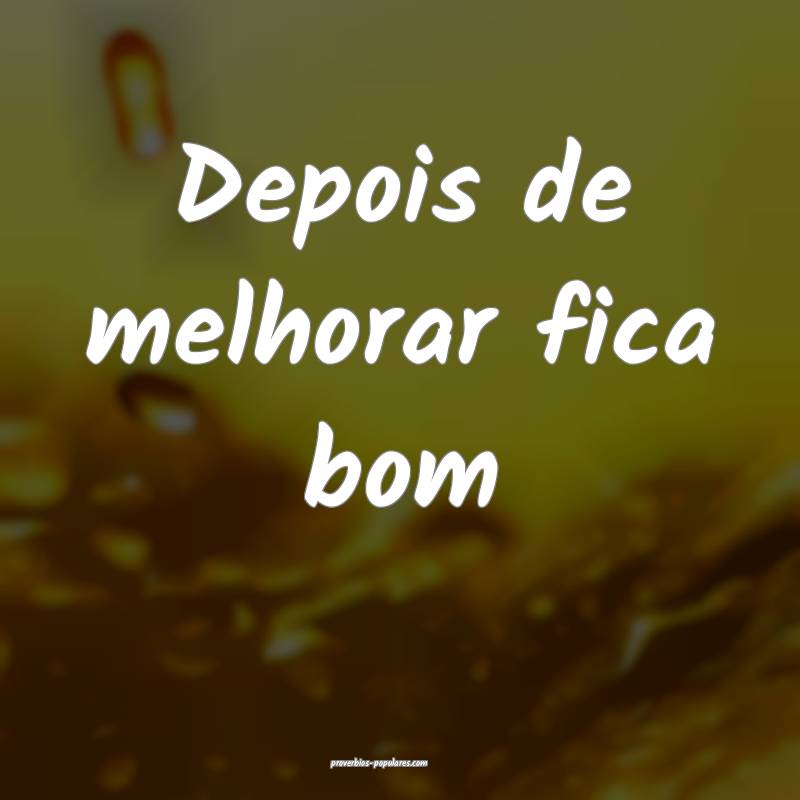 Depois de melhorar fica bom...