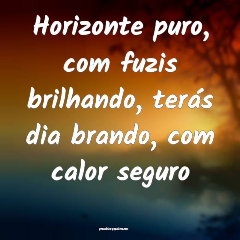 Horizonte puro, com fuzis brilhando, terás dia brando, com calor segu...