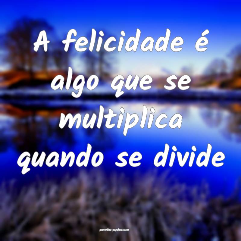 A felicidade é algo que se multiplica quando se divide 
...
