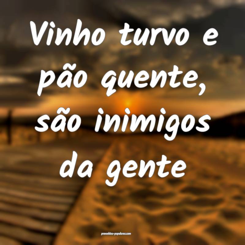 Vinho turvo e pão quente, são inimigos da gente ...