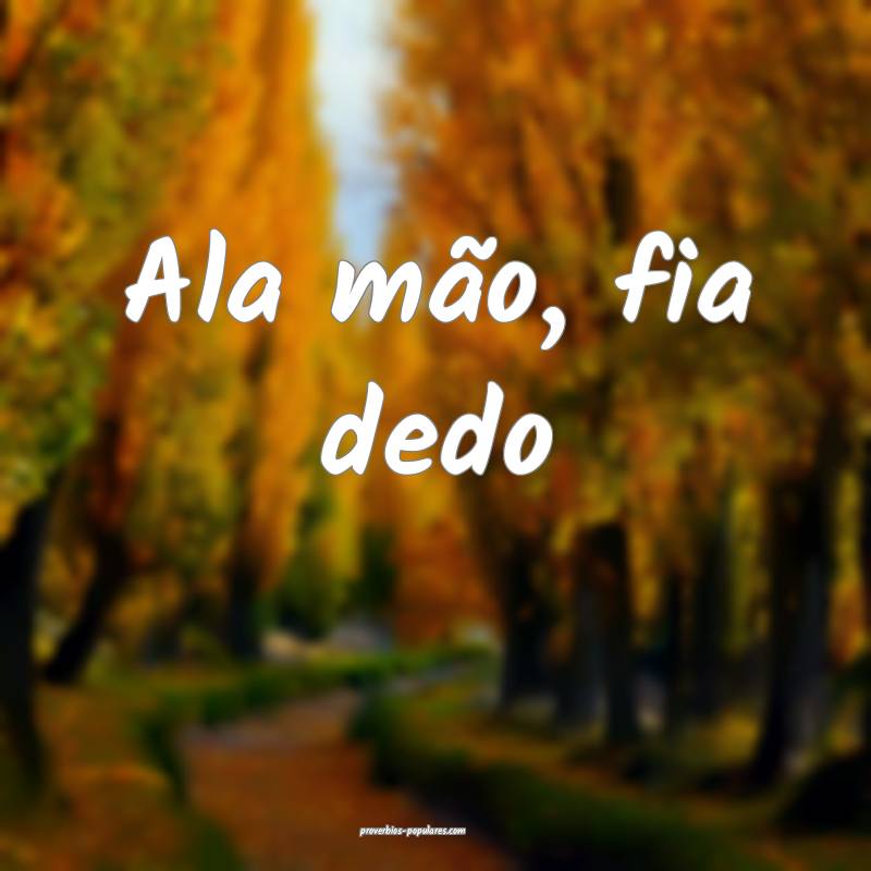 Ala mão, fia dedo...