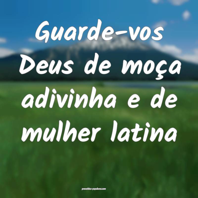 Guarde-vos Deus de moça adivinha e de mulher latina...