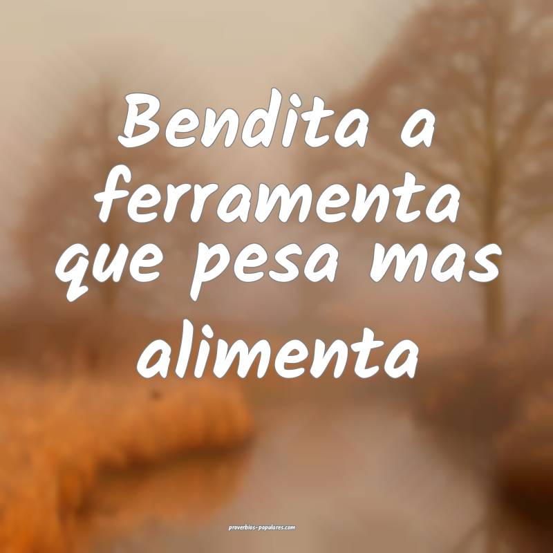 Bendita a ferramenta que pesa mas alimenta ...