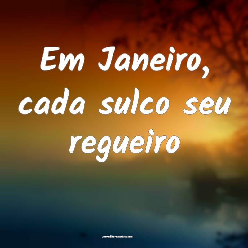 Em Janeiro, cada sulco seu regueiro...