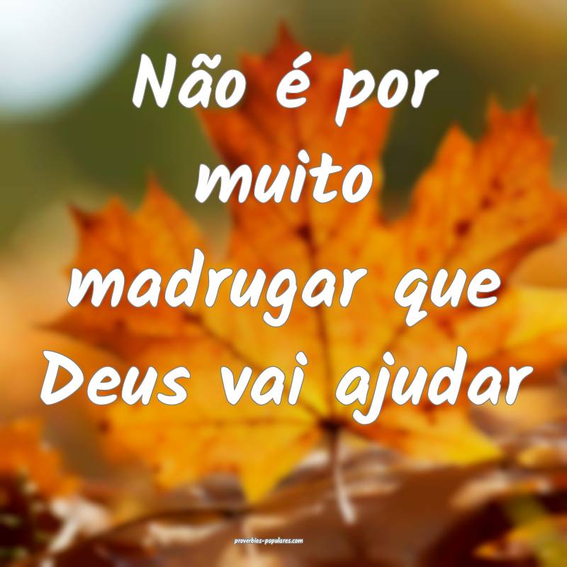 Não é por muito madrugar que Deus vai ajudar...