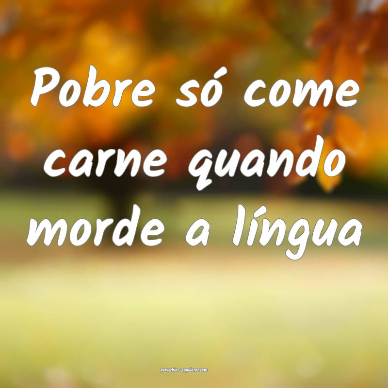 Pobre só come carne quando morde a língua...