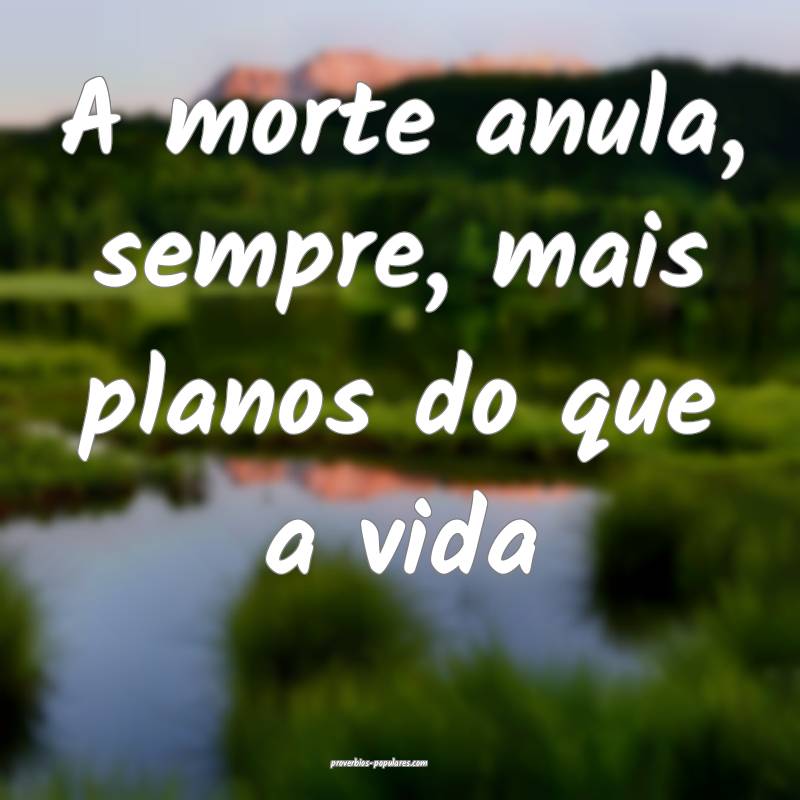 A morte anula, sempre, mais planos do que a vida ...