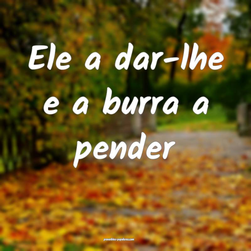 Ele a dar-lhe e a burra a pender ...