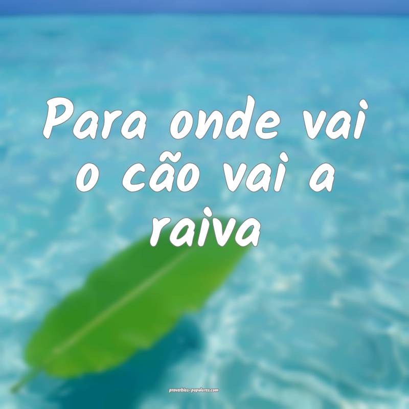 Para onde vai o cão vai a raiva...