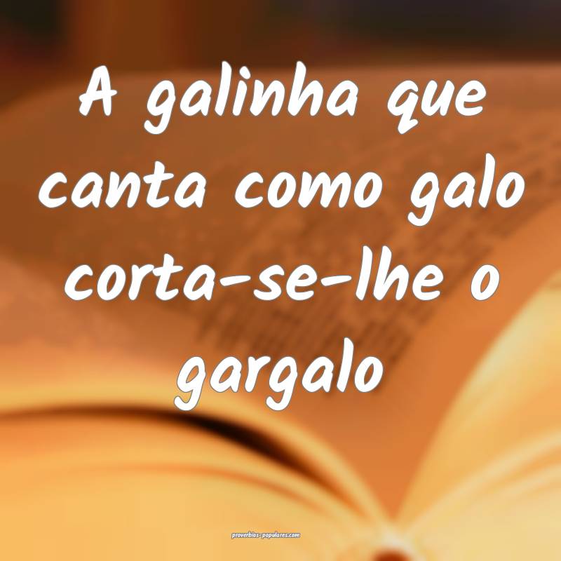 A galinha que canta como galo corta-se-lhe o gargalo 
...
