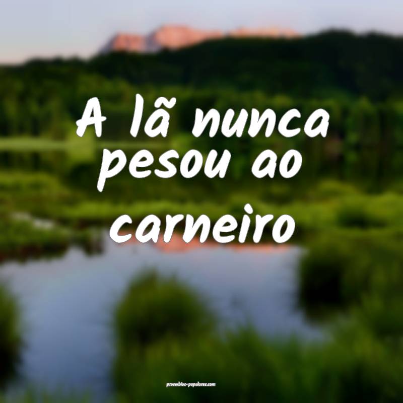 A lã nunca pesou ao carneiro 
...