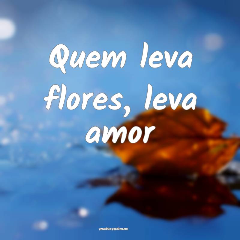Quem leva flores, leva amor...