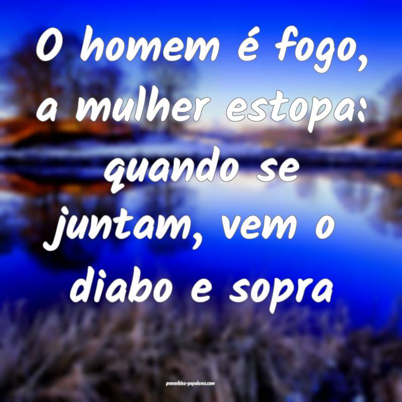 O homem é fogo, a mulher estopa: quando se juntam, vem o diabo e sopr...