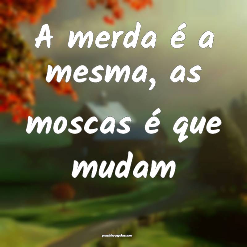 A merda é a mesma, as moscas é que mudam 
...