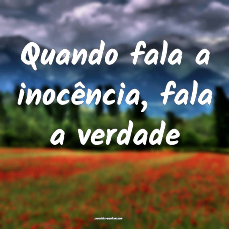 Quando fala a inocência, fala a verdade...