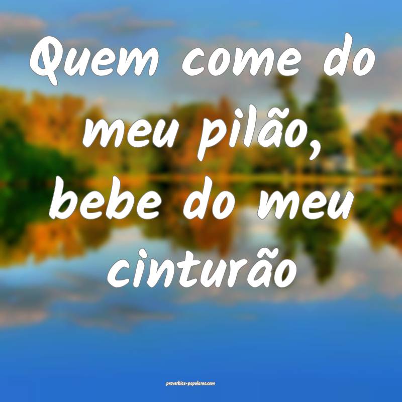 Quem come do meu pilão, bebe do meu cinturão...