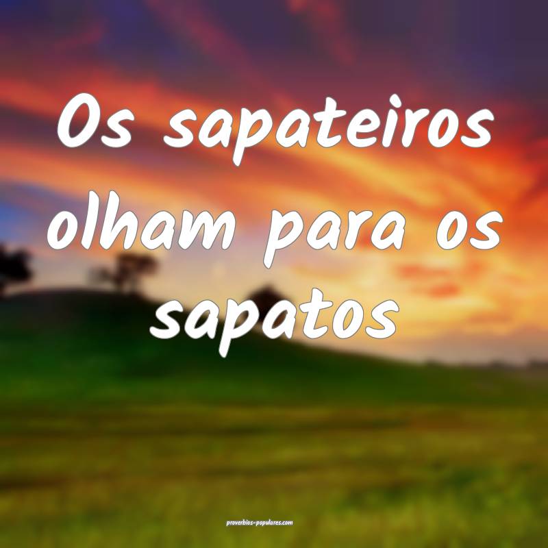 Os sapateiros olham para os sapatos...