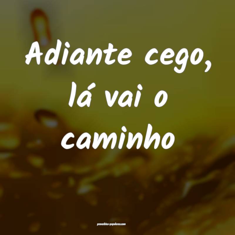 Adiante cego, lá vai o caminho...