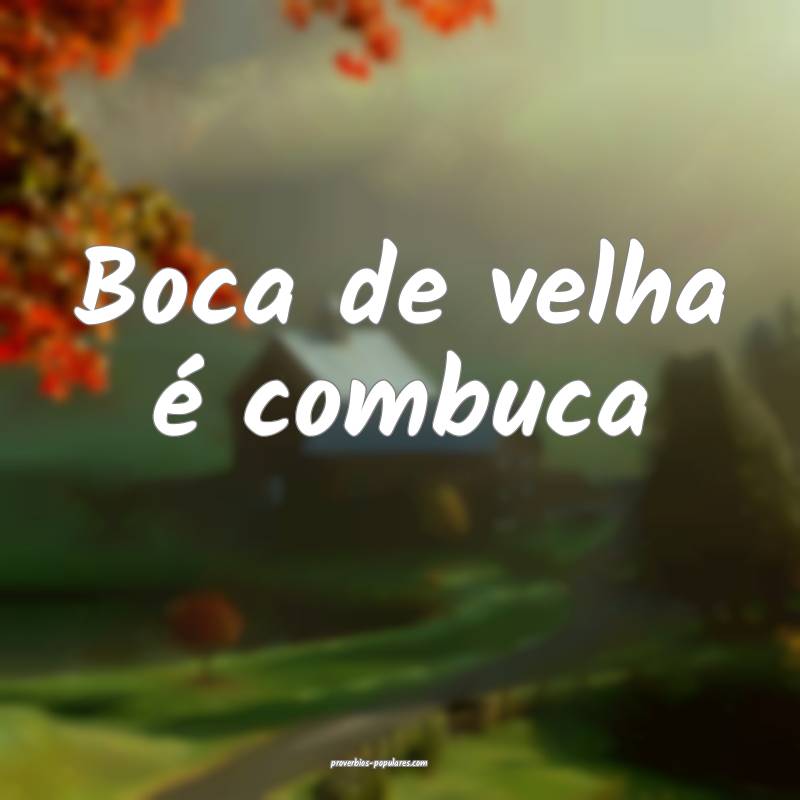 Boca de velha é combuca ...