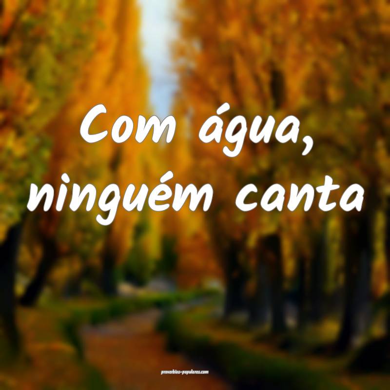 Com água, ninguém canta ...