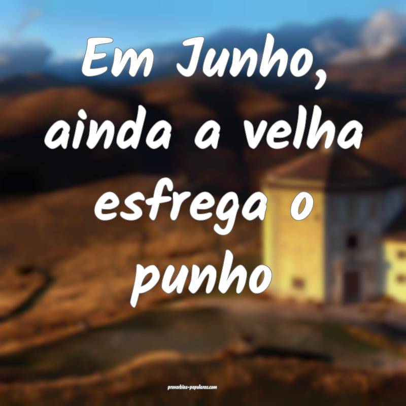 Em Junho, ainda a velha esfrega o punho...
