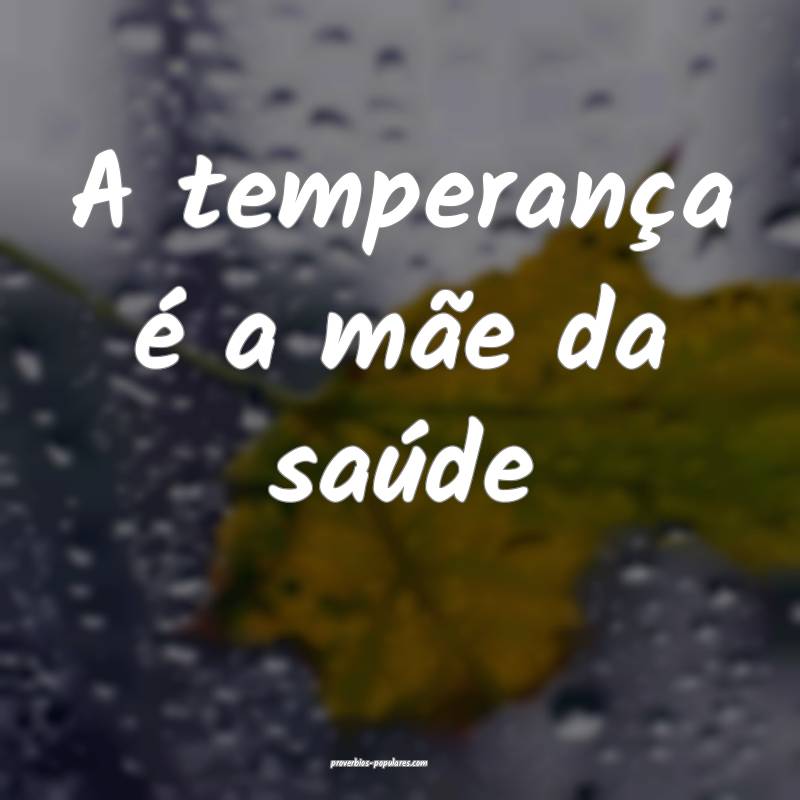 A temperança é a mãe da saúde ...