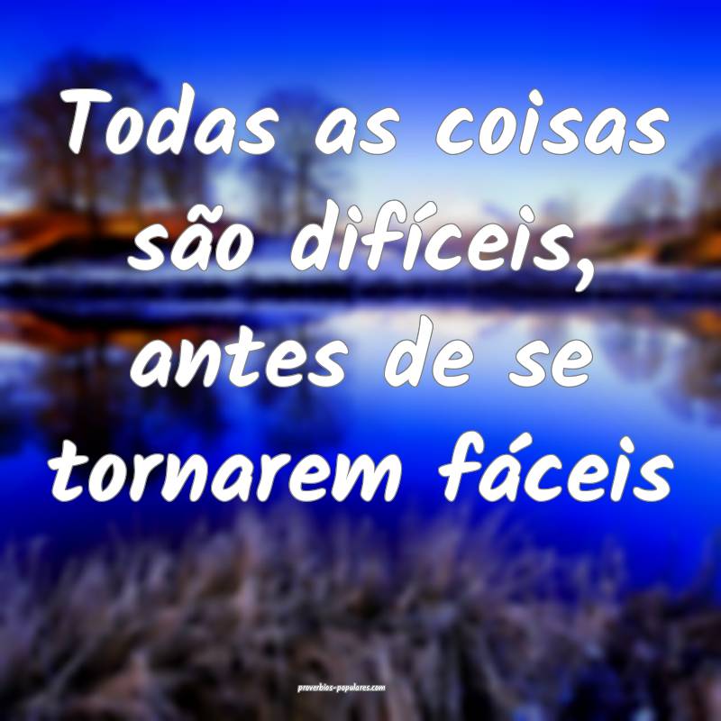 Todas as coisas são difíceis, antes de se tornarem fáceis...