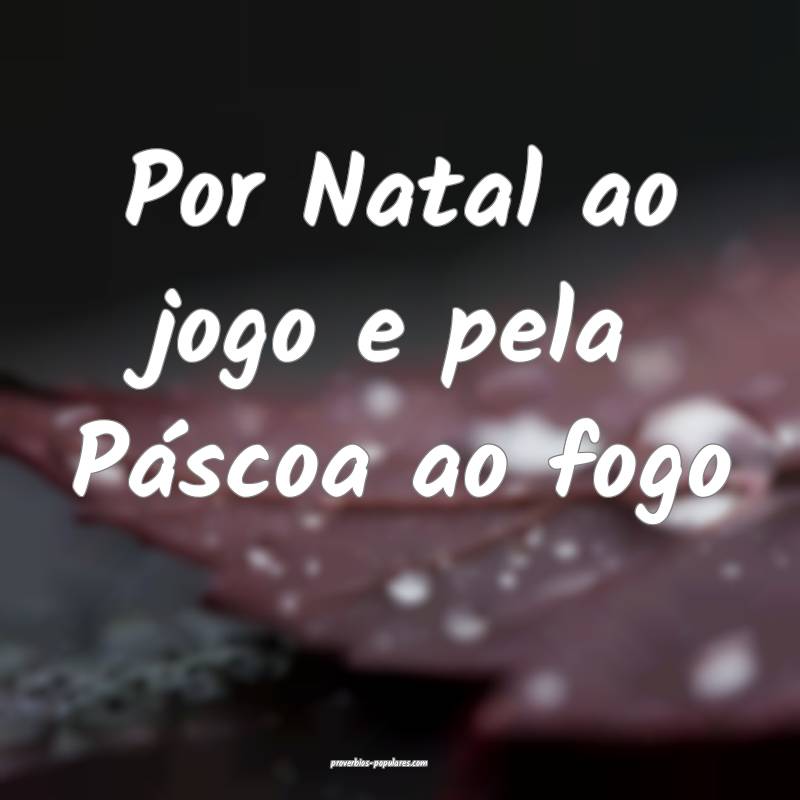 Por Natal ao jogo e pela Páscoa ao fogo...