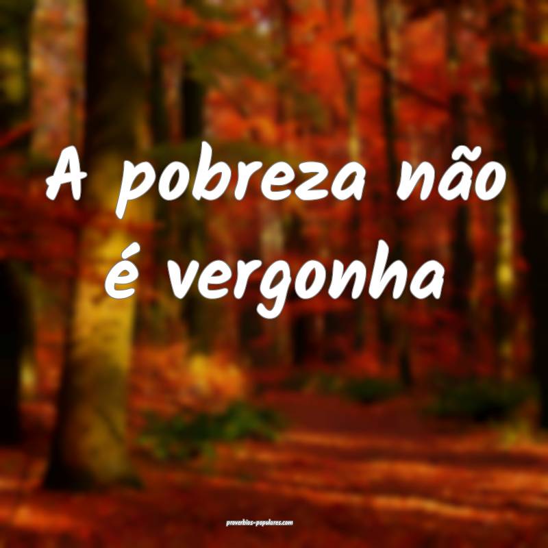 A pobreza não é vergonha...