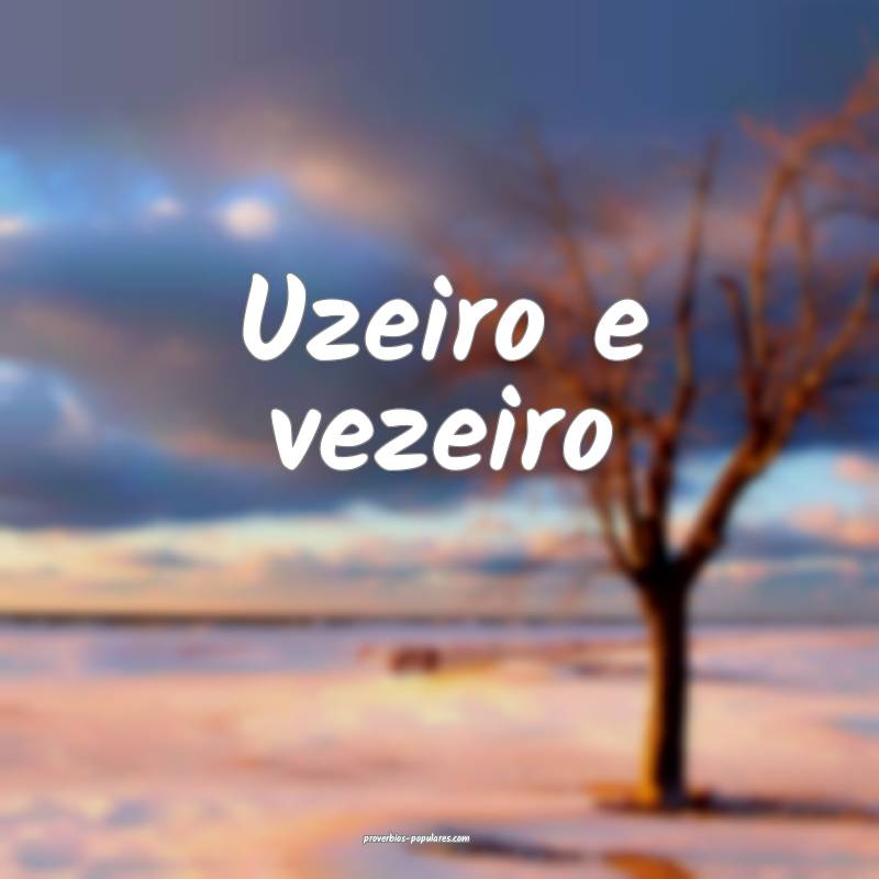 Uzeiro e vezeiro ...