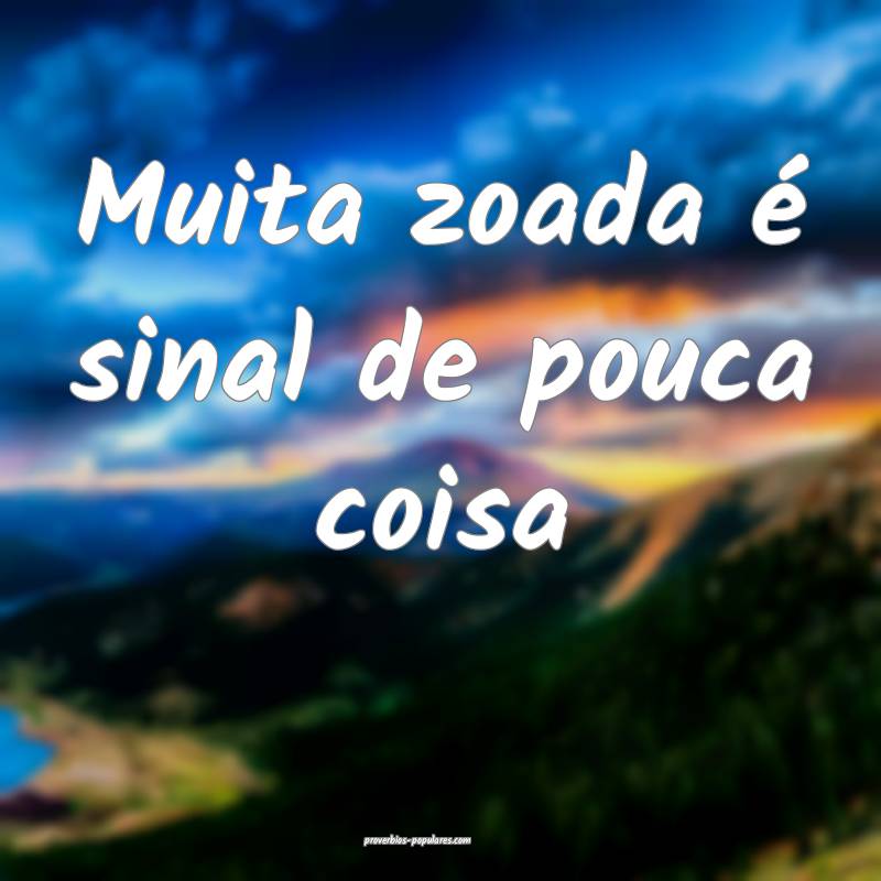 Muita zoada é sinal de pouca coisa...