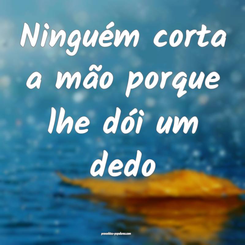 Ninguém corta a mão porque lhe dói um dedo...