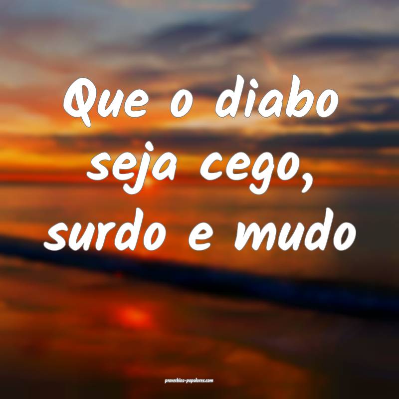 Que o diabo seja cego, surdo e mudo...