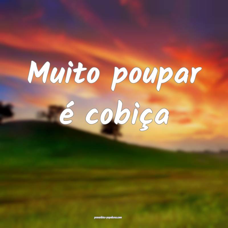 Muito poupar é cobiça ...