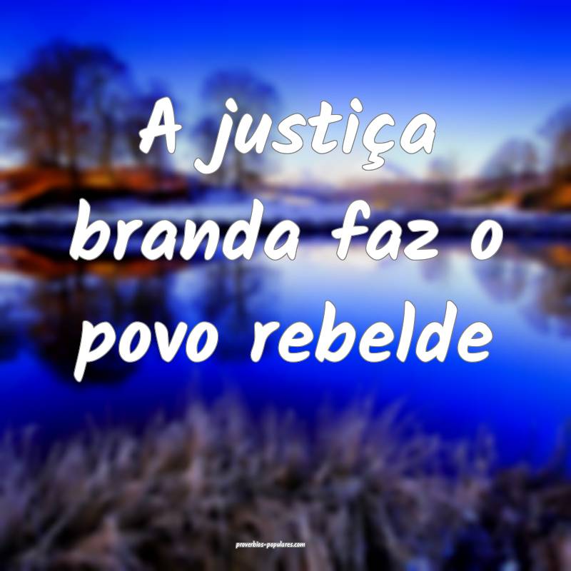 A justiça branda faz o povo rebelde ...