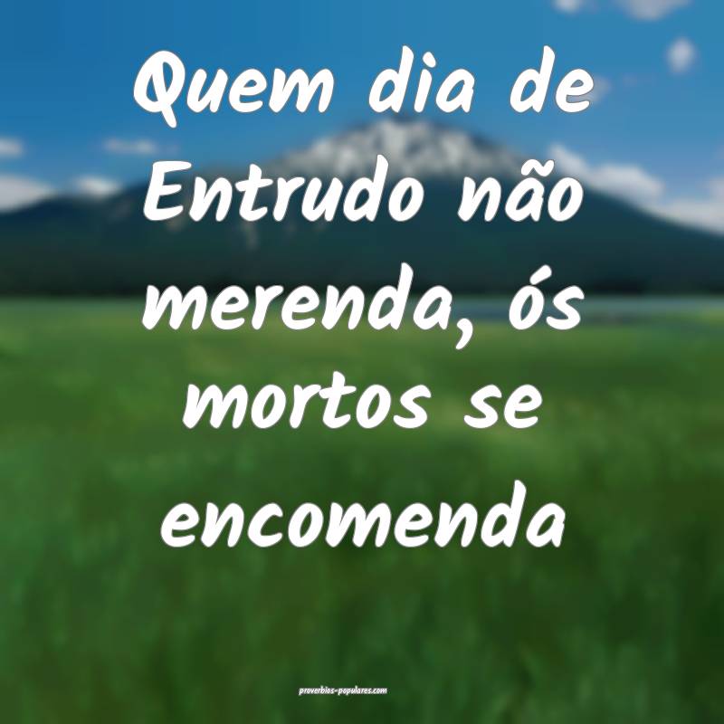 Quem dia de Entrudo não merenda, ós mortos se encomenda...