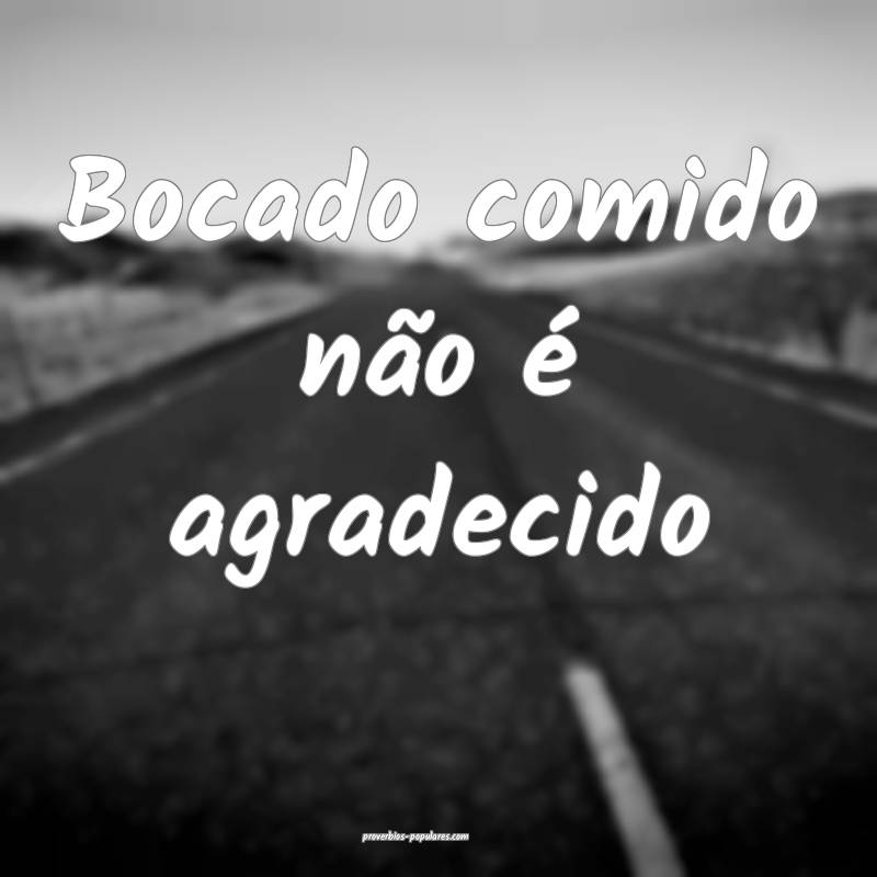 Bocado comido não é agradecido...